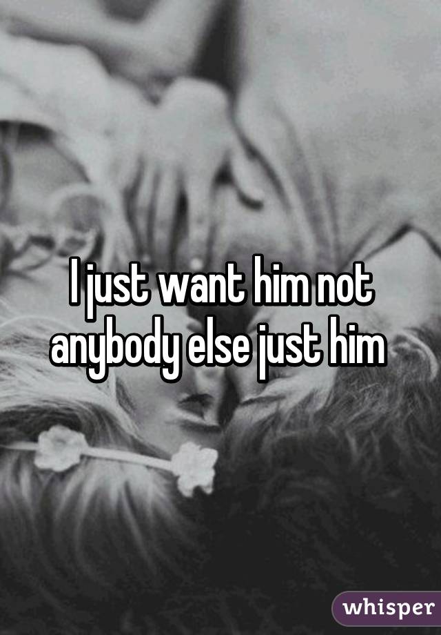 I just want him not anybody else just him 