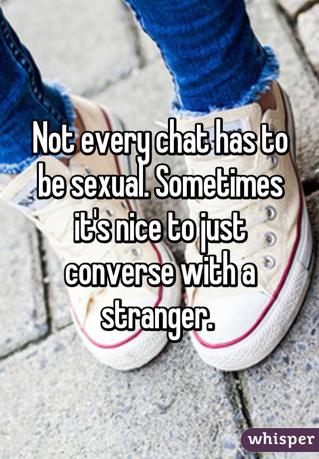 Not every chat has to be sexual. Sometimes it's nice to just converse with a stranger. 