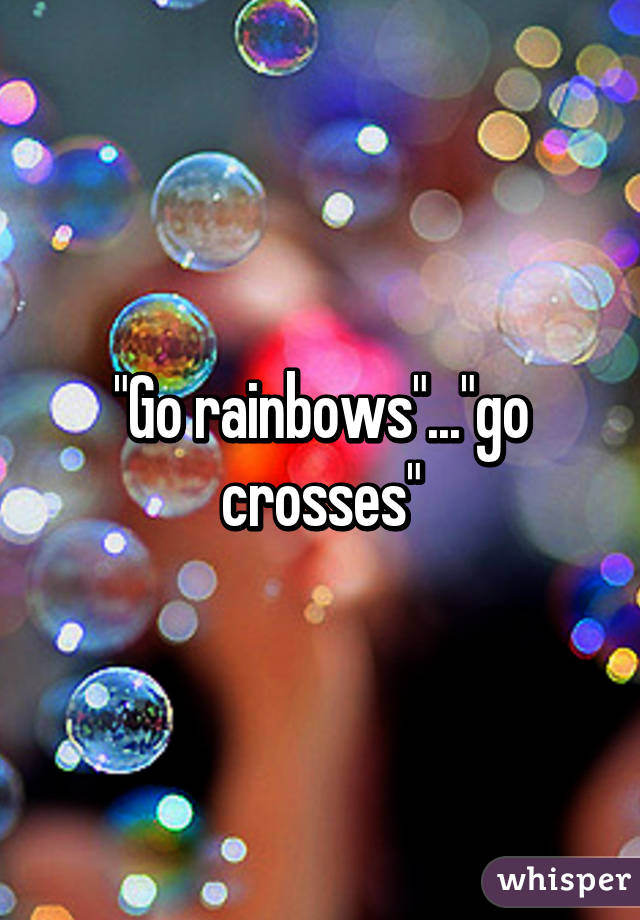 "Go rainbows"..."go crosses"