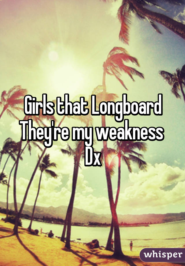 Girls that Longboard
They're my weakness 
Dx