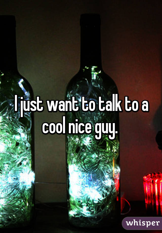 I just want to talk to a cool nice guy. 