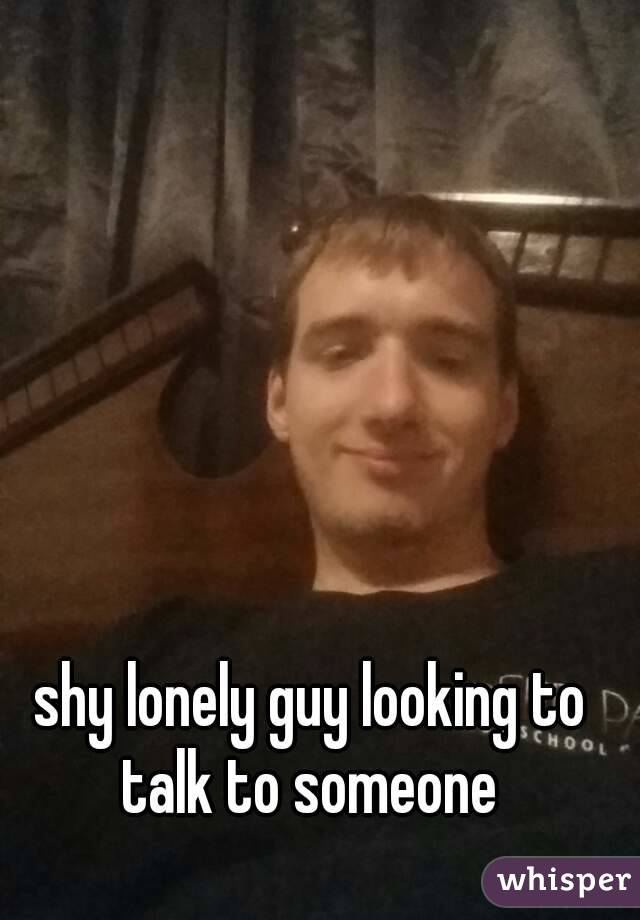 shy lonely guy looking to talk to someone 