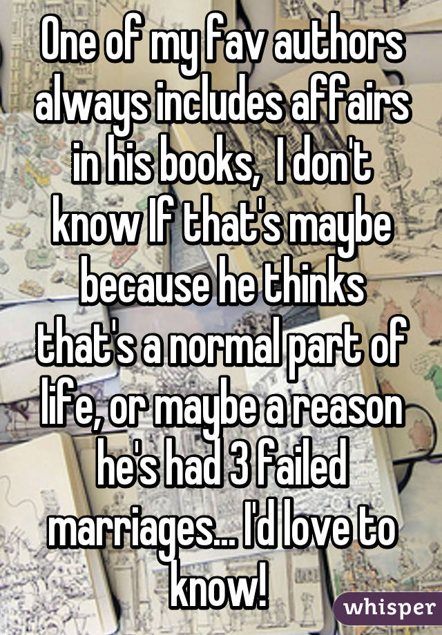 One of my fav authors always includes affairs in his books,  I don't know If that's maybe because he thinks that's a normal part of life, or maybe a reason he's had 3 failed marriages... I'd love to know! 