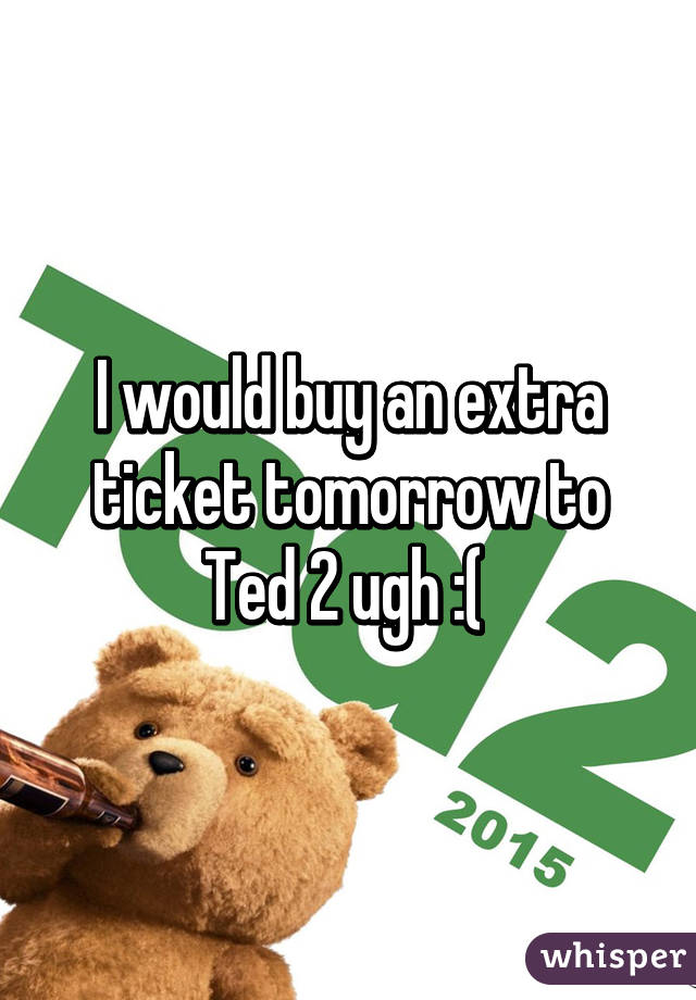 I would buy an extra ticket tomorrow to Ted 2 ugh :( 