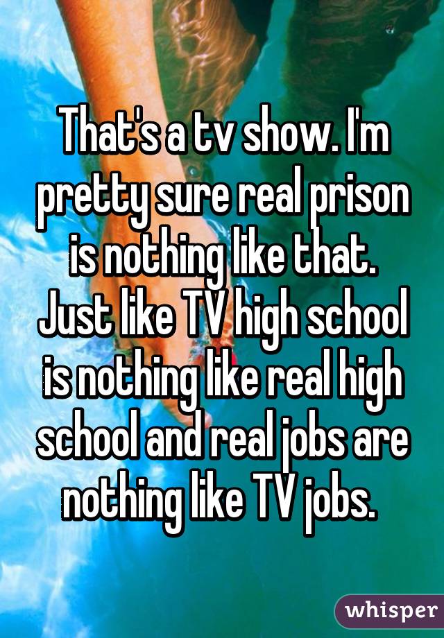 That's a tv show. I'm pretty sure real prison is nothing like that. Just like TV high school is nothing like real high school and real jobs are nothing like TV jobs. 