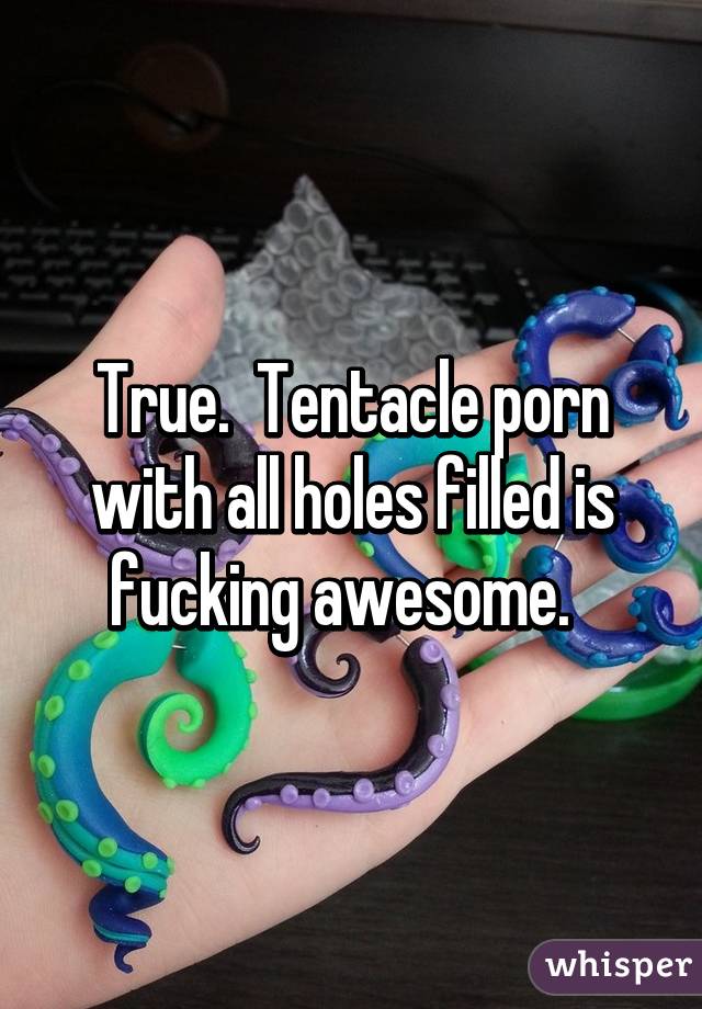 True.  Tentacle porn with all holes filled is fucking awesome.  