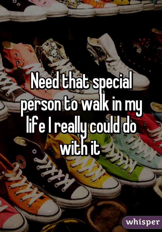 Need that special person to walk in my life I really could do with it 