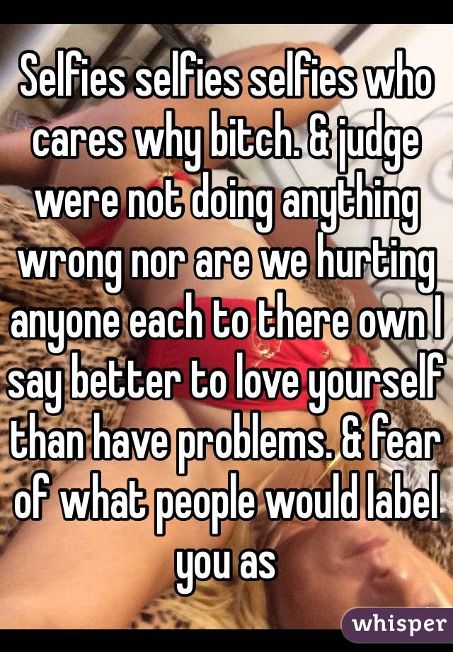 Selfies selfies selfies who cares why bitch. & judge were not doing anything wrong nor are we hurting anyone each to there own I say better to love yourself than have problems. & fear of what people would label you as   