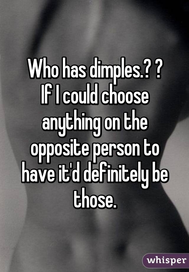 Who has dimples.? 😍
If I could choose anything on the opposite person to have it'd definitely be those.