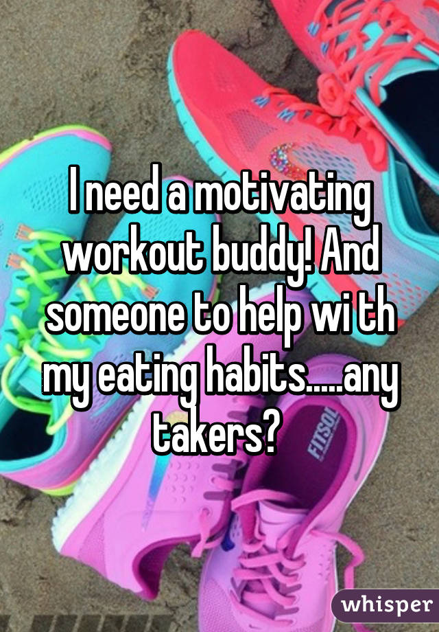 I need a motivating workout buddy! And someone to help wi th my eating habits.....any takers? 