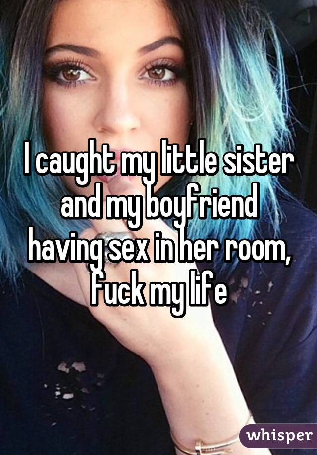 I caught my little sister and my boyfriend having sex in her room, fuck my life