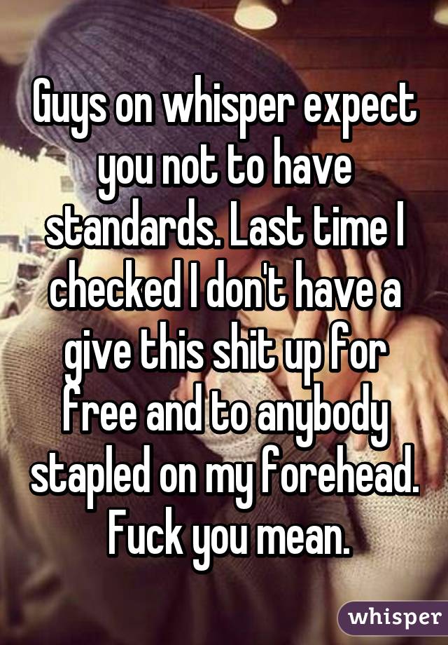 Guys on whisper expect you not to have standards. Last time I checked I don't have a give this shit up for free and to anybody stapled on my forehead.  Fuck you mean.