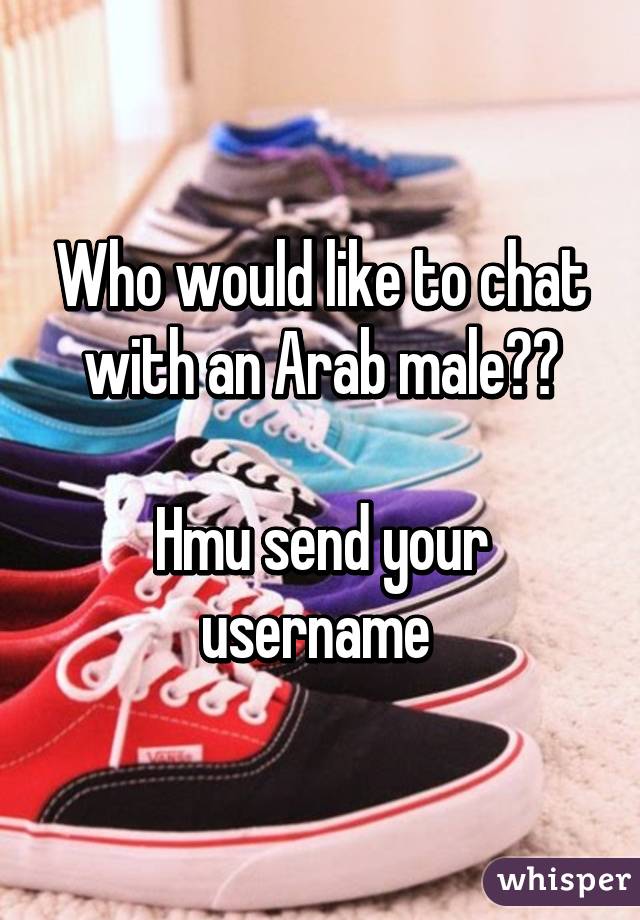 Who would like to chat with an Arab male??

Hmu send your username 