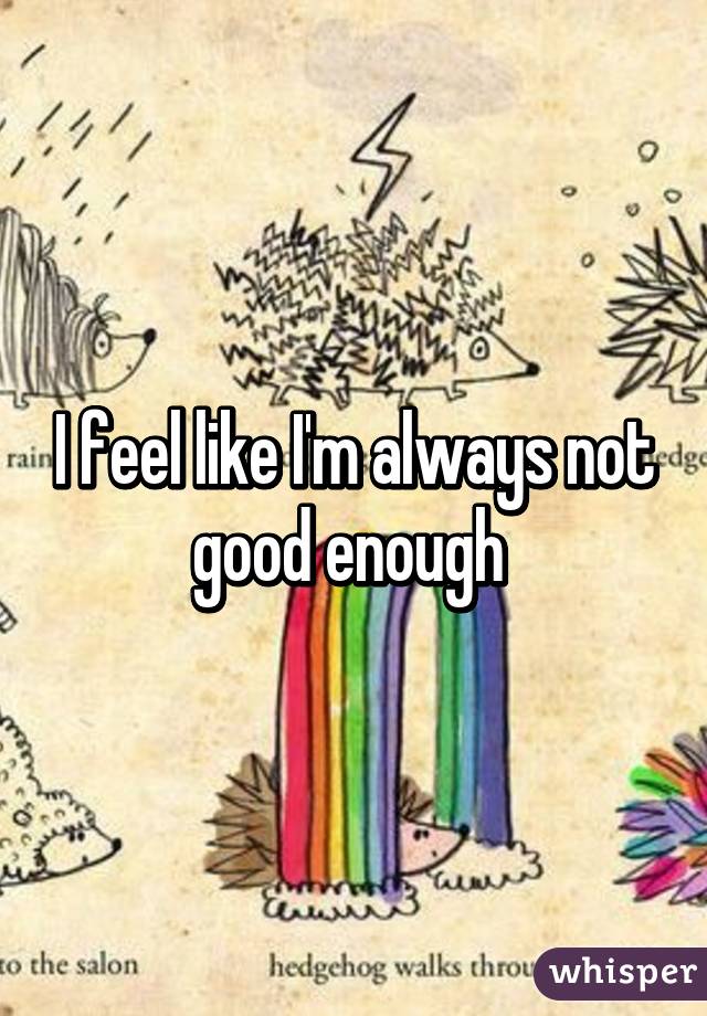 I feel like I'm always not good enough 