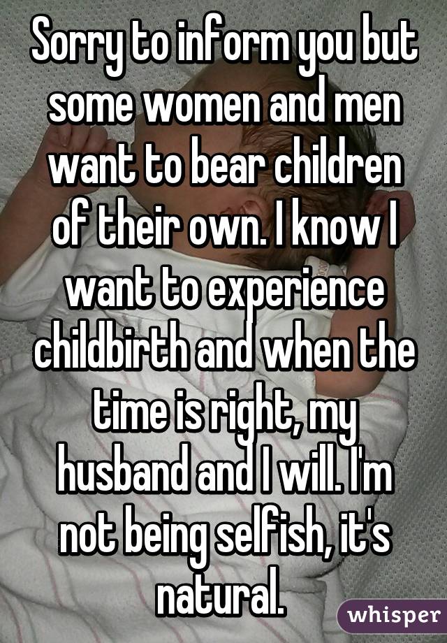 Sorry to inform you but some women and men want to bear children of their own. I know I want to experience childbirth and when the time is right, my husband and I will. I'm not being selfish, it's natural. 