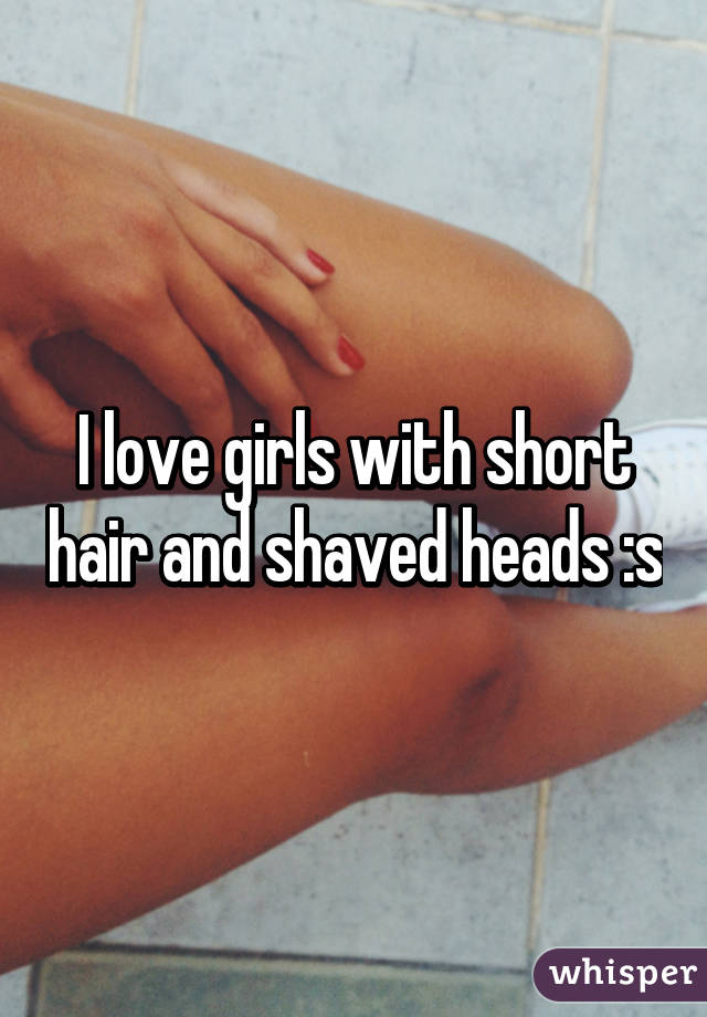 I love girls with short hair and shaved heads :s
