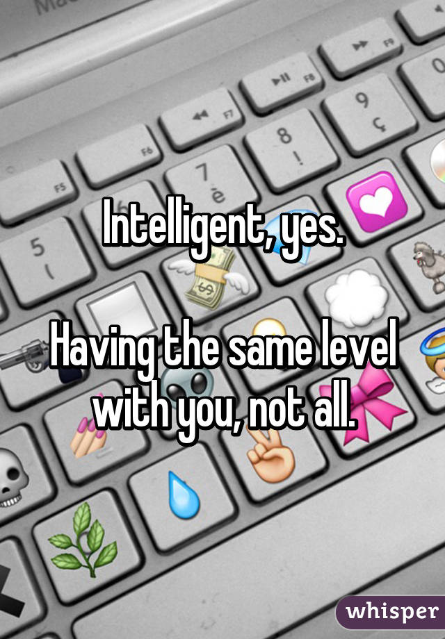 Intelligent, yes.

Having the same level with you, not all.