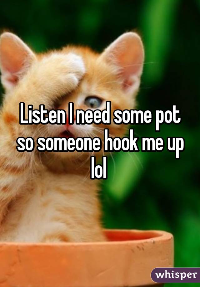 Listen I need some pot so someone hook me up lol 