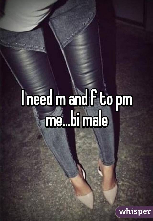 I need m and f to pm me...bi male