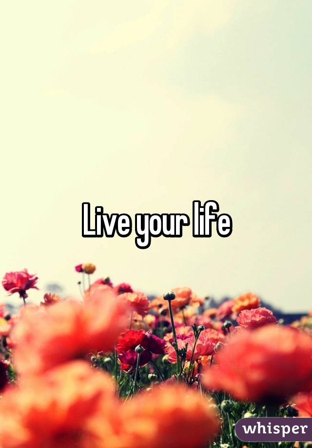 Live your life