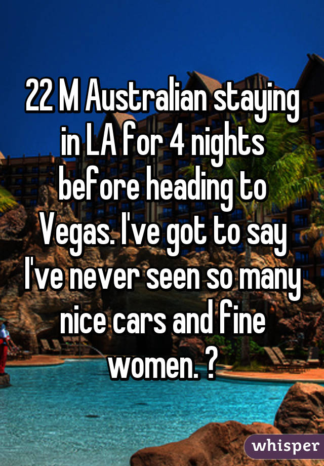 22 M Australian staying in LA for 4 nights before heading to Vegas. I've got to say I've never seen so many nice cars and fine women. 👌
