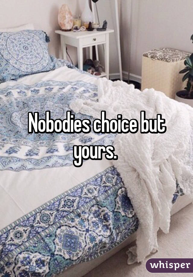 Nobodies choice but yours. 