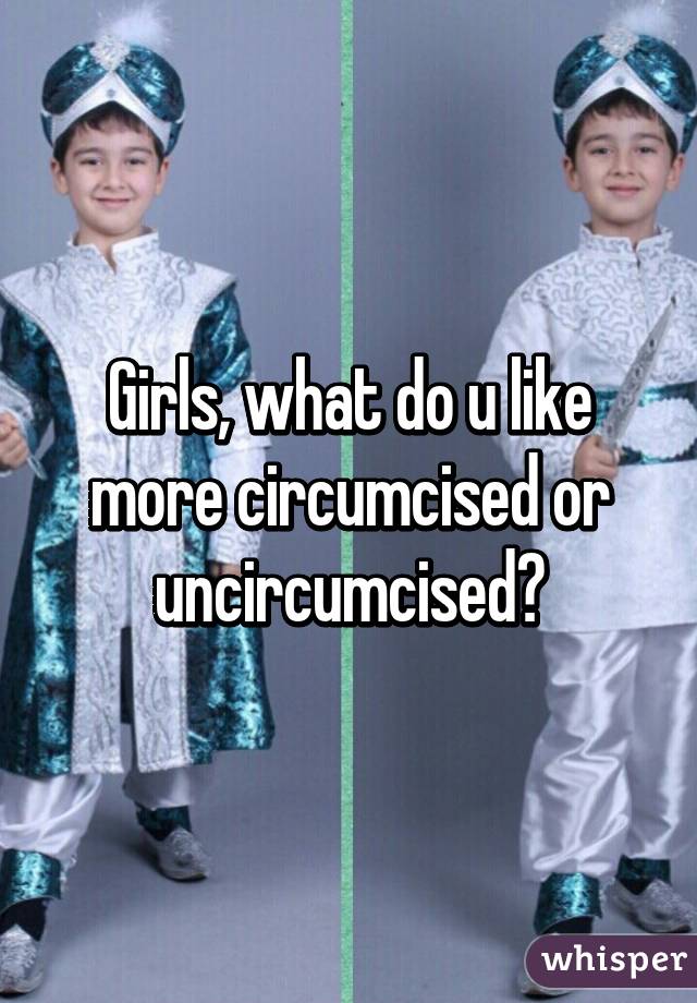 Girls, what do u like more circumcised or uncircumcised?