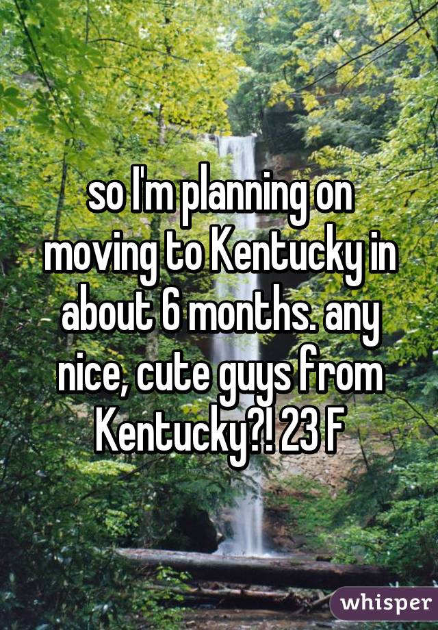 so I'm planning on moving to Kentucky in about 6 months. any nice, cute guys from Kentucky?! 23 F