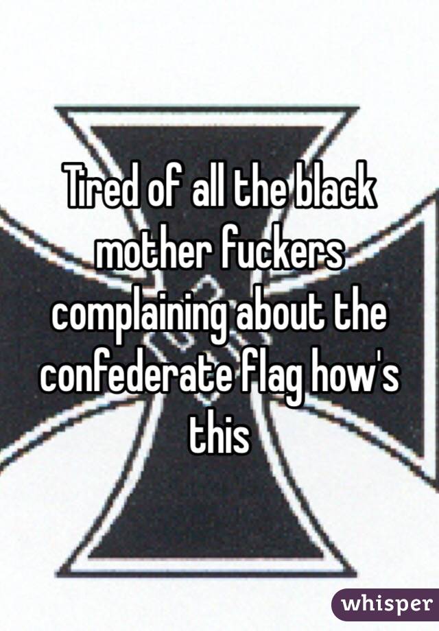 Tired of all the black mother fuckers complaining about the confederate flag how's this 