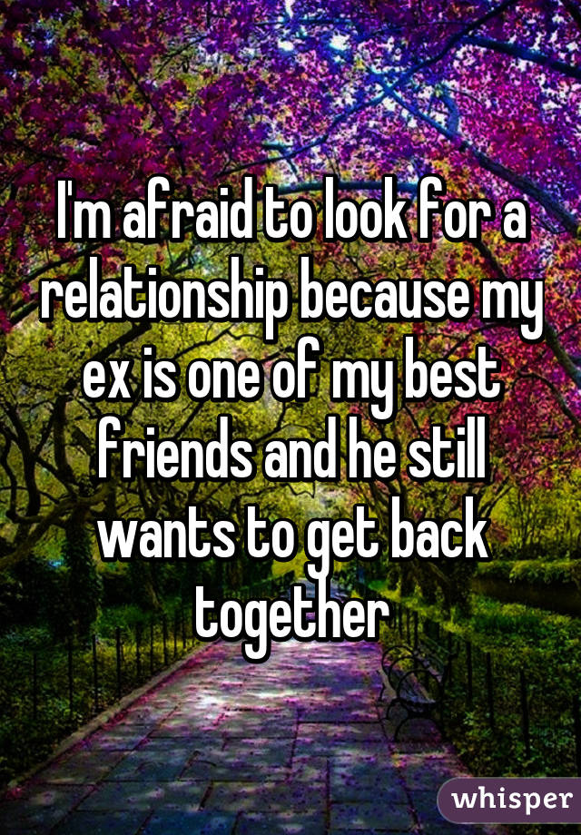 I'm afraid to look for a relationship because my ex is one of my best friends and he still wants to get back together