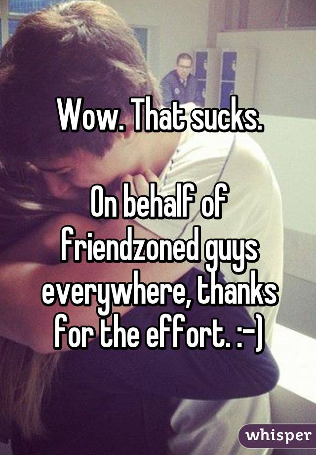 Wow. That sucks.

On behalf of friendzoned guys everywhere, thanks for the effort. :-)