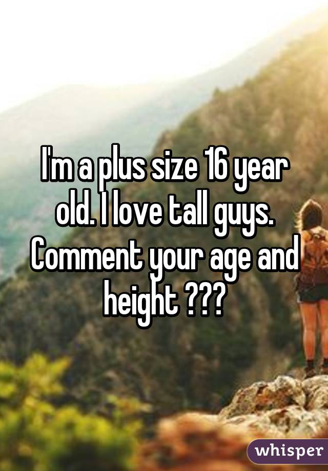 I'm a plus size 16 year old. I love tall guys. Comment your age and height ❤️🙈