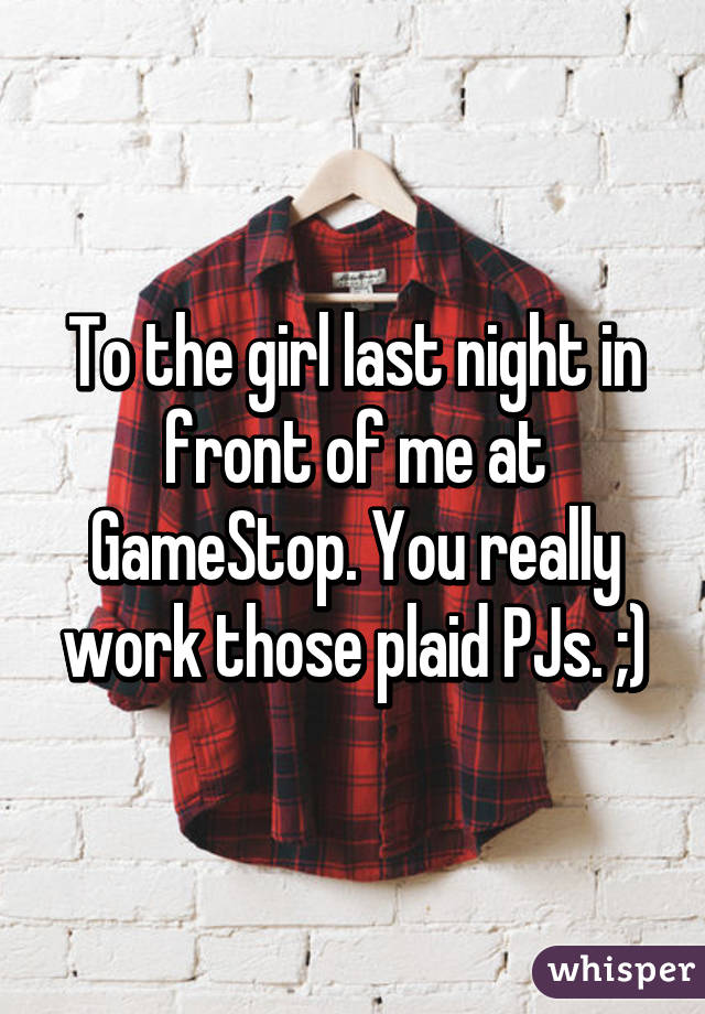 To the girl last night in front of me at GameStop. You really work those plaid PJs. ;)