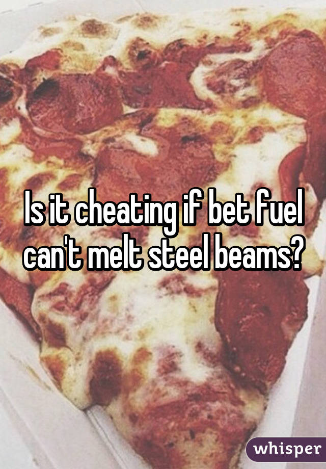 Is it cheating if bet fuel can't melt steel beams?