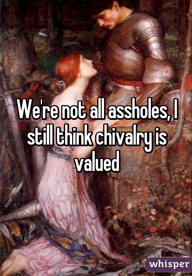 We're not all assholes, I still think chivalry is valued