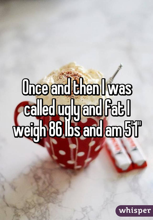 Once and then I was called ugly and fat I weigh 86 lbs and am 5'1"