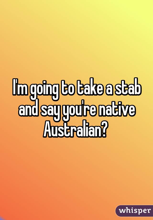I'm going to take a stab and say you're native Australian? 
