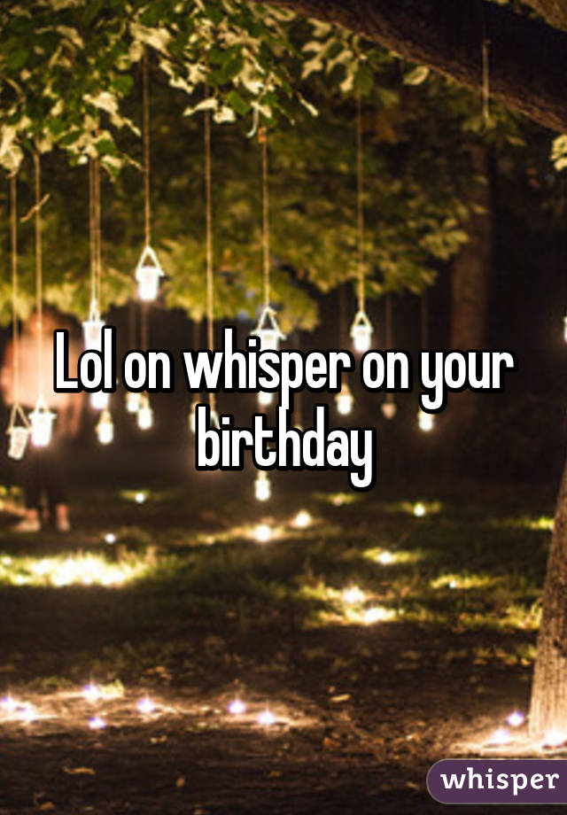 Lol on whisper on your birthday