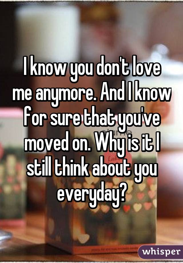I know you don't love me anymore. And I know for sure that you've moved on. Why is it I still think about you everyday?