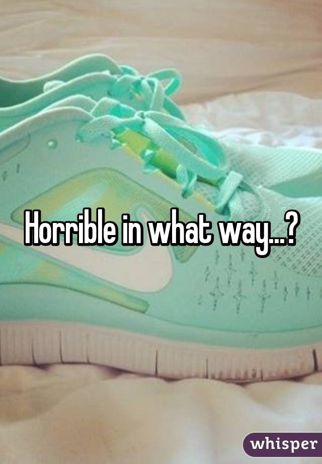 Horrible in what way...?