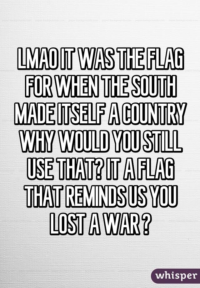 LMAO IT WAS THE FLAG FOR WHEN THE SOUTH MADE ITSELF A COUNTRY WHY WOULD YOU STILL USE THAT? IT A FLAG THAT REMINDS US YOU LOST A WAR 😂