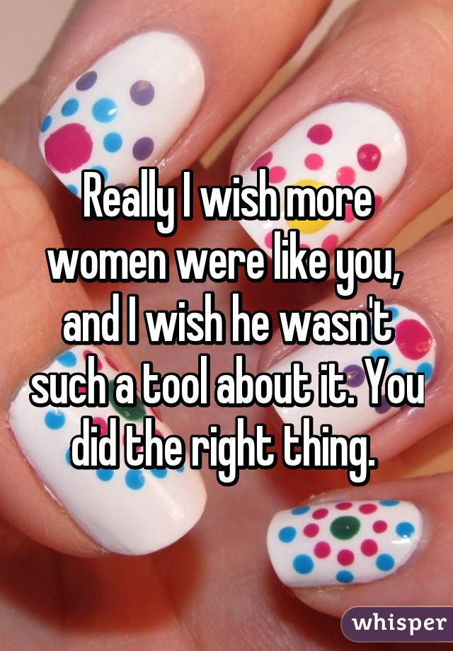 Really I wish more women were like you,  and I wish he wasn't such a tool about it. You did the right thing. 