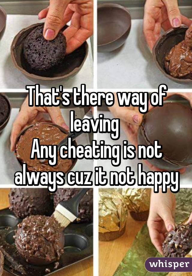 That's there way of leaving 
Any cheating is not always cuz it not happy