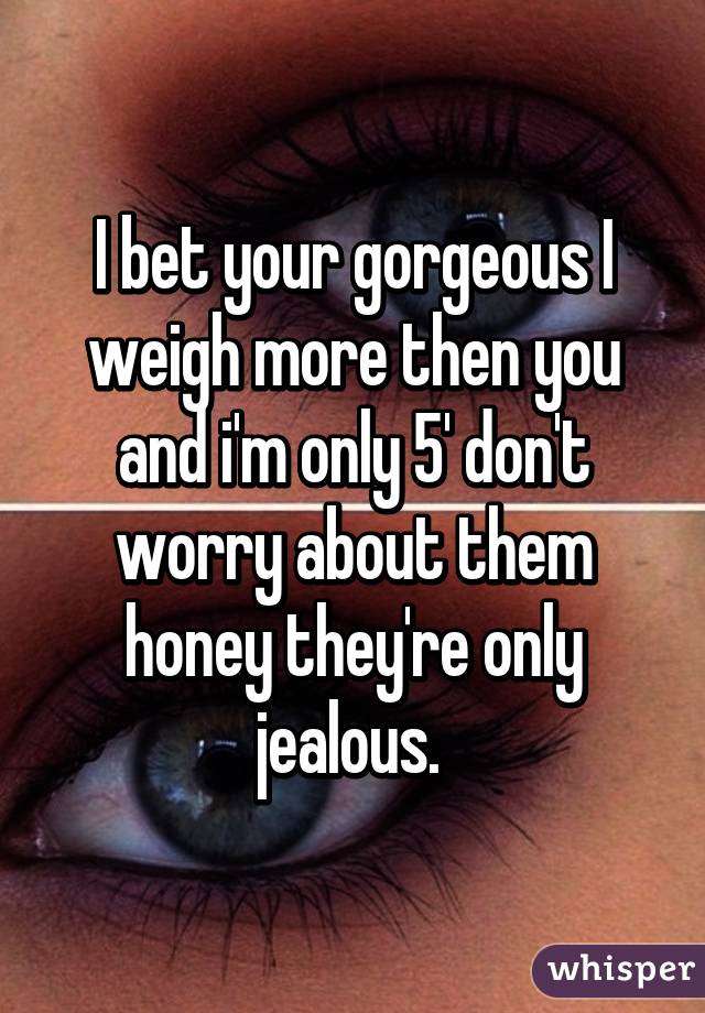 I bet your gorgeous I weigh more then you and i'm only 5' don't worry about them honey they're only jealous. 