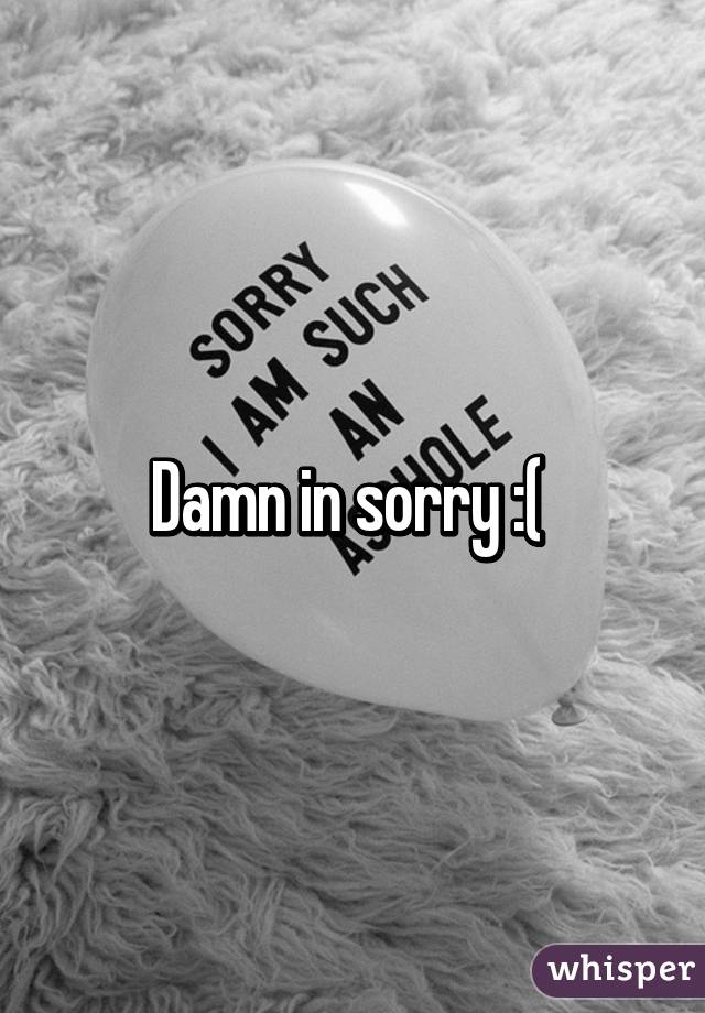 Damn in sorry :( 