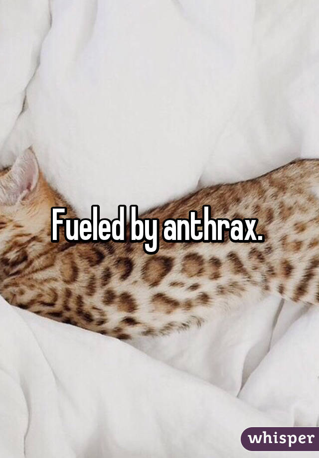 Fueled by anthrax. 