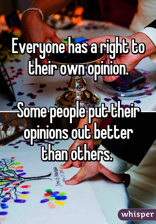 Everyone has a right to their own opinion.

Some people put their opinions out better than others. 
