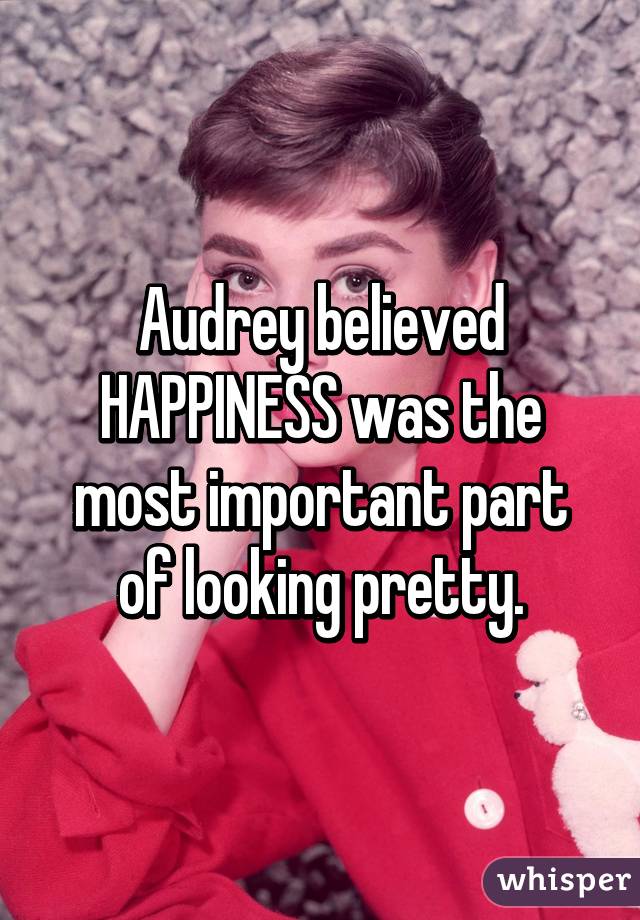 Audrey believed HAPPINESS was the most important part of looking pretty.