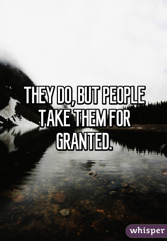 THEY DO, BUT PEOPLE TAKE THEM FOR GRANTED.