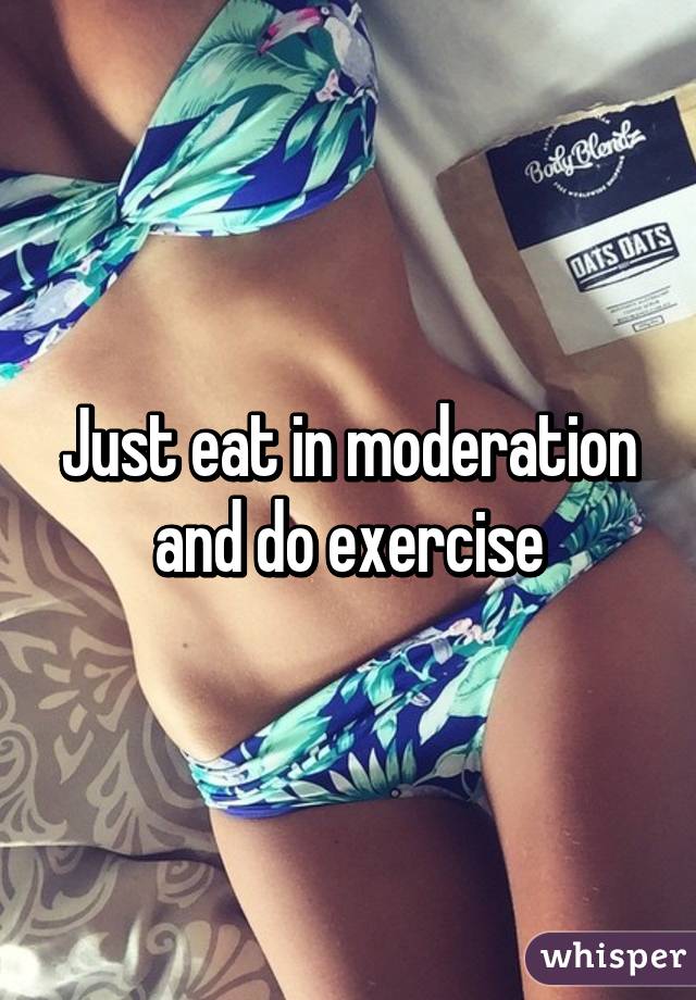Just eat in moderation and do exercise